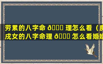 劳累的八字命 🐘 理怎么看（庚戌女的八字命理 🐋 怎么看婚姻）